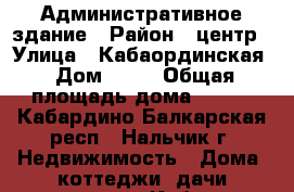 Административное здание › Район ­ центр › Улица ­ Кабаординская › Дом ­ 58 › Общая площадь дома ­ 530 - Кабардино-Балкарская респ., Нальчик г. Недвижимость » Дома, коттеджи, дачи продажа   . Кабардино-Балкарская респ.